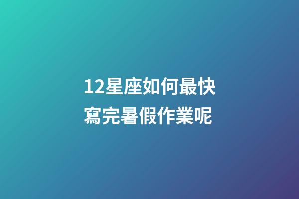 12星座如何最快寫完暑假作業呢-第1張-星座運勢-玄機派