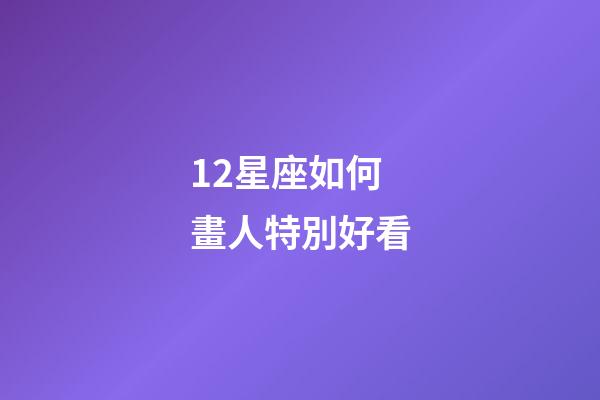 12星座如何畫人特別好看-第1張-星座運勢-玄機派