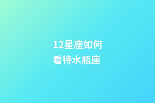 12星座如何看待水瓶座-第1張-星座運(yùn)勢-玄機(jī)派