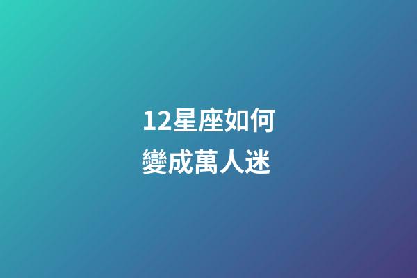 12星座如何變成萬人迷-第1張-星座運勢-玄機派