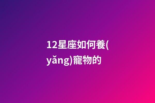 12星座如何養(yǎng)寵物的-第1張-星座運(yùn)勢(shì)-玄機(jī)派