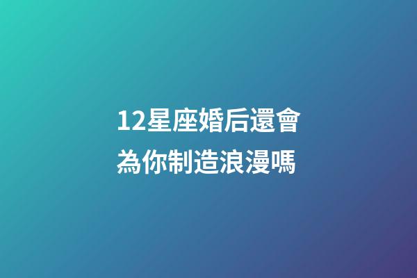 12星座婚后還會為你制造浪漫嗎-第1張-星座運勢-玄機派