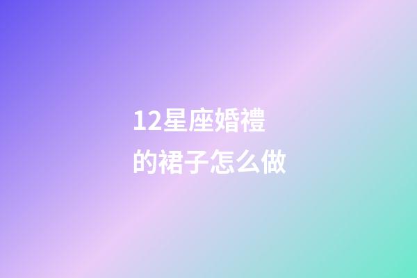 12星座婚禮的裙子怎么做-第1張-星座運勢-玄機派