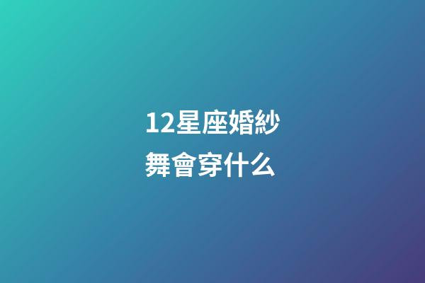 12星座婚紗舞會穿什么-第1張-星座運勢-玄機派
