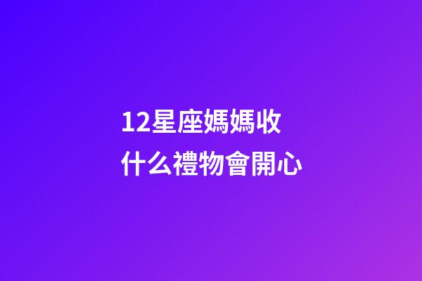 12星座媽媽收什么禮物會開心-第1張-星座運勢-玄機派