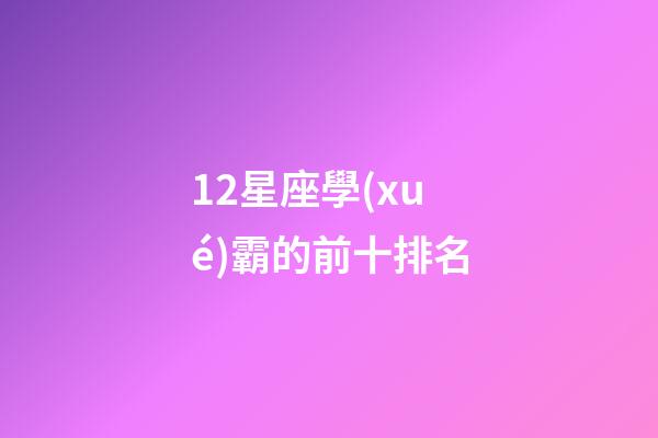12星座學(xué)霸的前十排名-第1張-星座運勢-玄機(jī)派