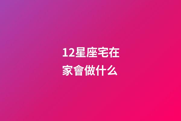 12星座宅在家會做什么-第1張-星座運勢-玄機派