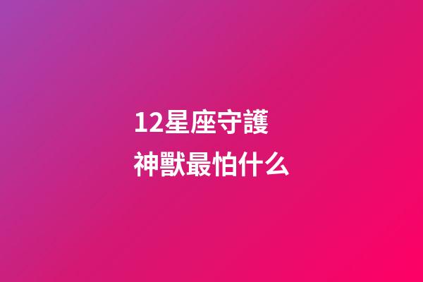 12星座守護神獸最怕什么-第1張-星座運勢-玄機派