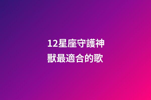 12星座守護神獸最適合的歌