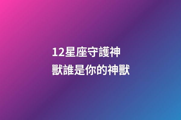 12星座守護神獸誰是你的神獸-第1張-星座運勢-玄機派