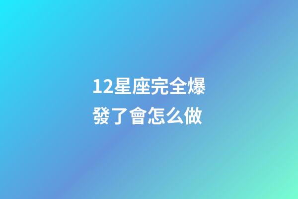 12星座完全爆發了會怎么做-第1張-星座運勢-玄機派
