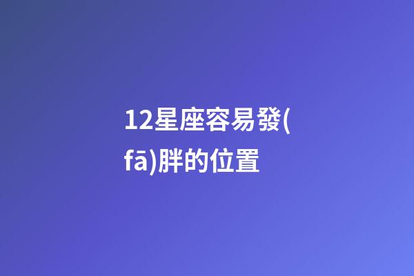 12星座容易發(fā)胖的位置-第1張-星座運(yùn)勢(shì)-玄機(jī)派