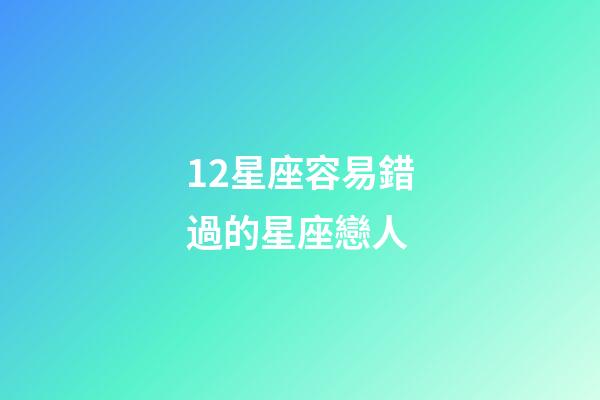 12星座容易錯過的星座戀人-第1張-星座運勢-玄機派