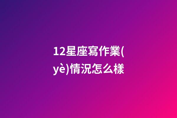 12星座寫作業(yè)情況怎么樣-第1張-星座運(yùn)勢(shì)-玄機(jī)派