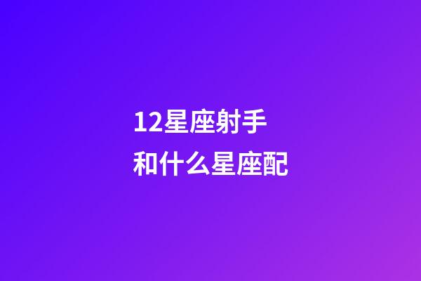12星座射手和什么星座配-第1張-星座運勢-玄機派