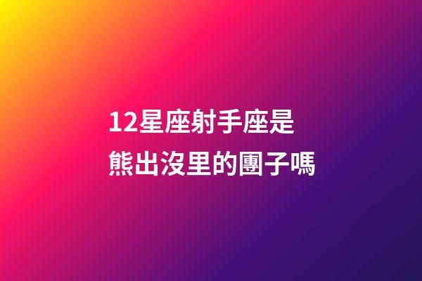 12星座射手座是熊出沒里的團子嗎