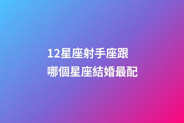 12星座射手座跟哪個星座結婚最配-第1張-星座運勢-玄機派