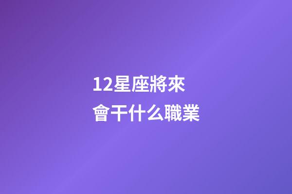 12星座將來會干什么職業-第1張-星座運勢-玄機派