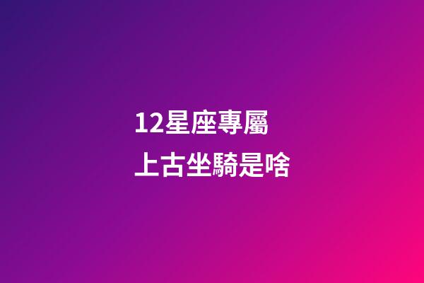 12星座專屬上古坐騎是啥-第1張-星座運勢-玄機派