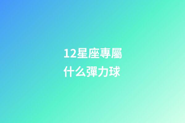 12星座專屬什么彈力球-第1張-星座運勢-玄機派