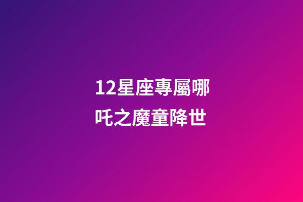 12星座專屬哪吒之魔童降世-第1張-星座運(yùn)勢(shì)-玄機(jī)派