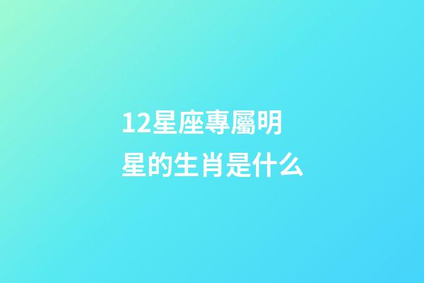 12星座專屬明星的生肖是什么-第1張-星座運(yùn)勢(shì)-玄機(jī)派