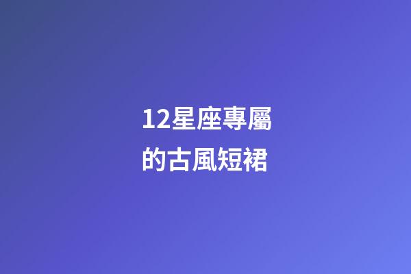 12星座專屬的古風短裙-第1張-星座運勢-玄機派