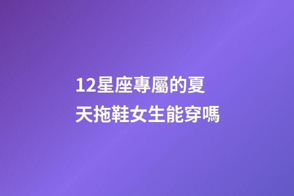 12星座專屬的夏天拖鞋女生能穿嗎-第1張-星座運勢-玄機派