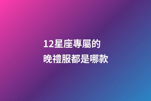 12星座專屬的晚禮服都是哪款-第1張-星座運勢-玄機派
