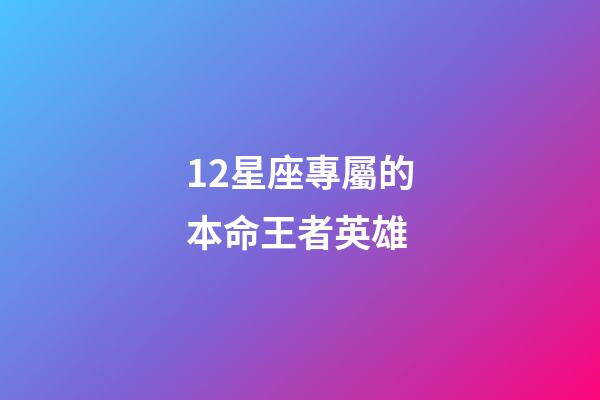 12星座專屬的本命王者英雄-第1張-星座運勢-玄機派