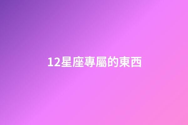 12星座專屬的東西-第1張-星座運(yùn)勢(shì)-玄機(jī)派