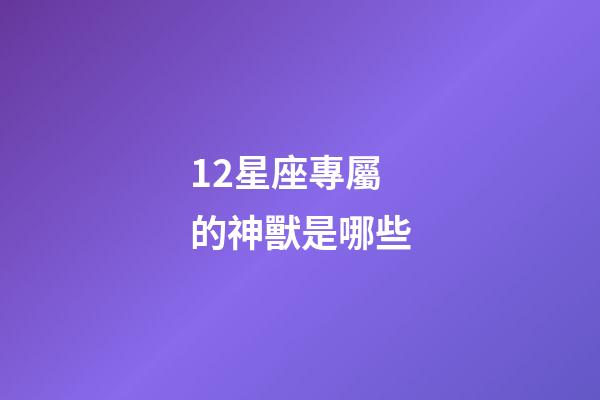 12星座專屬的神獸是哪些-第1張-星座運勢-玄機派