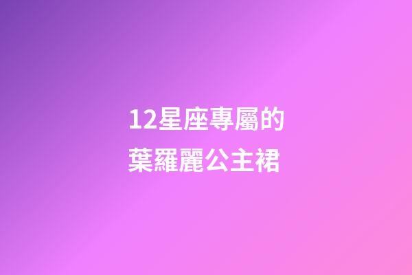 12星座專屬的葉羅麗公主裙-第1張-星座運勢-玄機派