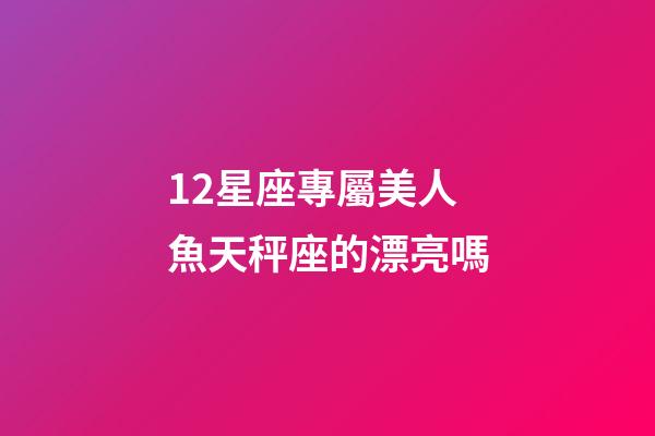 12星座專屬美人魚天秤座的漂亮嗎-第1張-星座運勢-玄機派