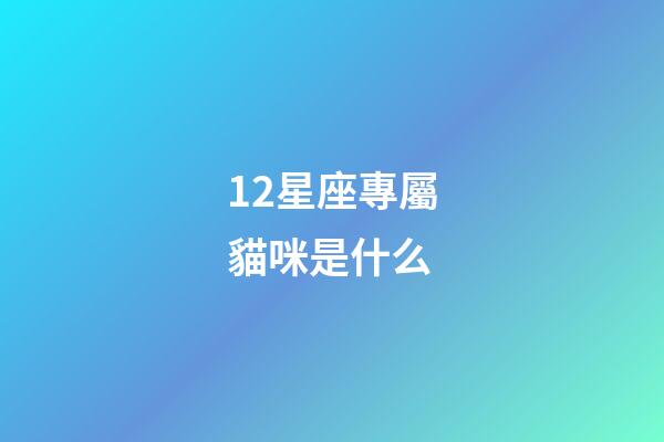 12星座專屬貓咪是什么-第1張-星座運勢-玄機派