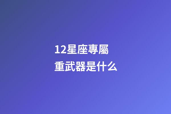12星座專屬重武器是什么-第1張-星座運勢-玄機派
