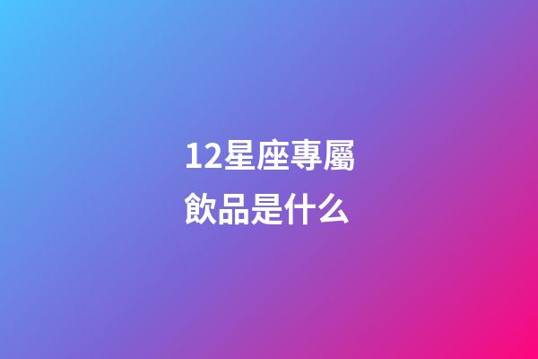 12星座專屬飲品是什么-第1張-星座運勢-玄機派