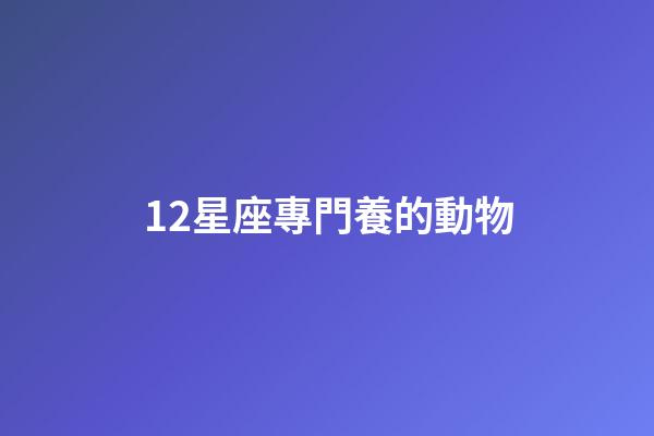 12星座專門養的動物-第1張-星座運勢-玄機派