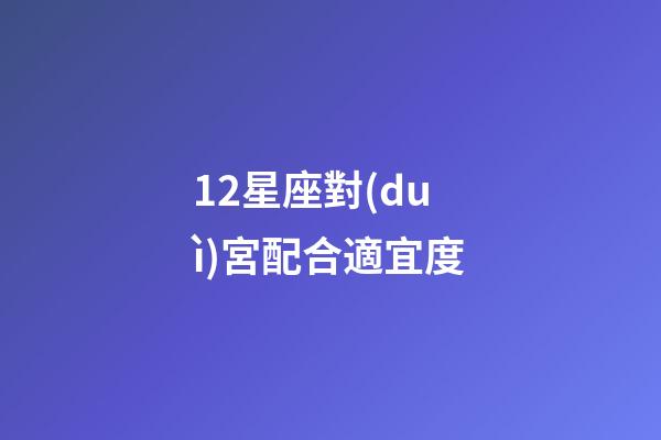 12星座對(duì)宮配合適宜度-第1張-星座運(yùn)勢(shì)-玄機(jī)派