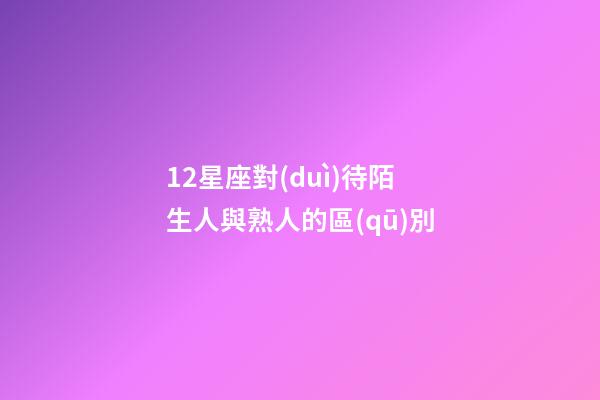 12星座對(duì)待陌生人與熟人的區(qū)別