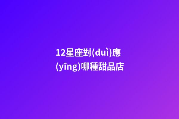 12星座對(duì)應(yīng)哪種甜品店