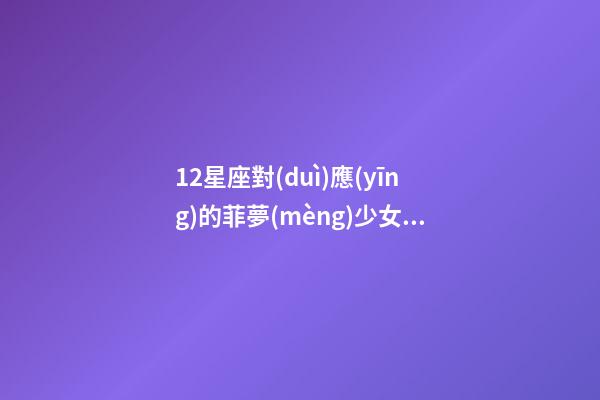 12星座對(duì)應(yīng)的菲夢(mèng)少女是誰(shuí)-第1張-星座運(yùn)勢(shì)-玄機(jī)派