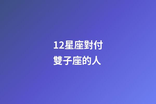 12星座對付雙子座的人-第1張-星座運勢-玄機派