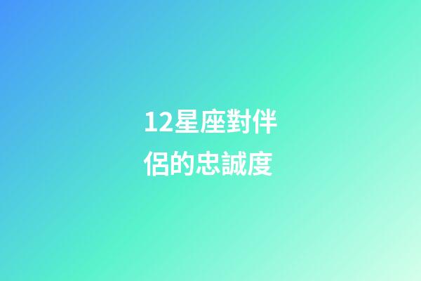12星座對伴侶的忠誠度-第1張-星座運勢-玄機派