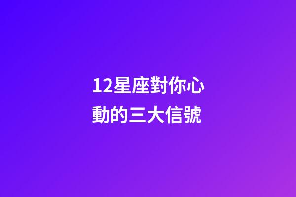 12星座對你心動的三大信號-第1張-星座運勢-玄機派