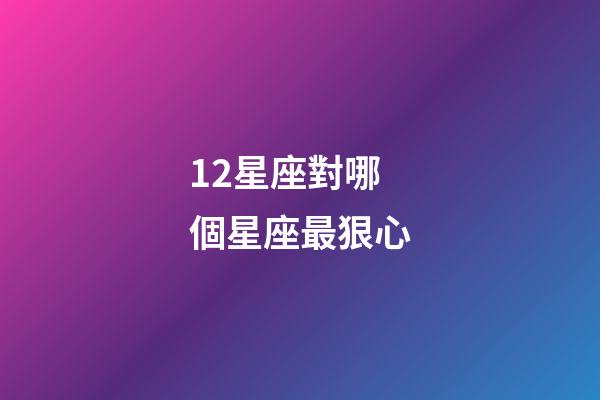 12星座對哪個星座最狠心-第1張-星座運勢-玄機派