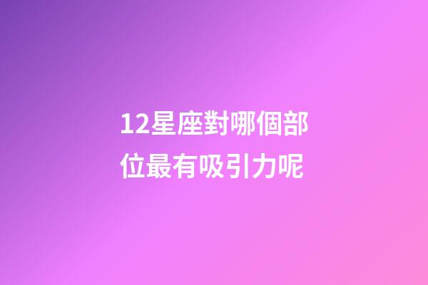 12星座對哪個部位最有吸引力呢-第1張-星座運勢-玄機派