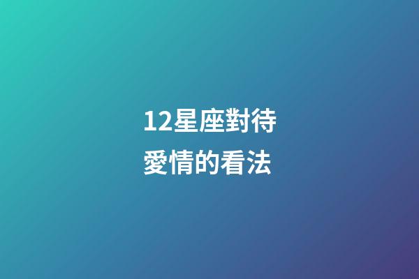 12星座對待愛情的看法-第1張-星座運勢-玄機派