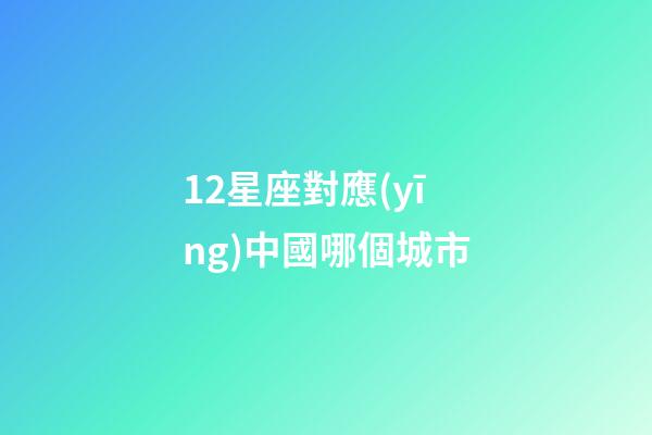 12星座對應(yīng)中國哪個城市-第1張-星座運勢-玄機派
