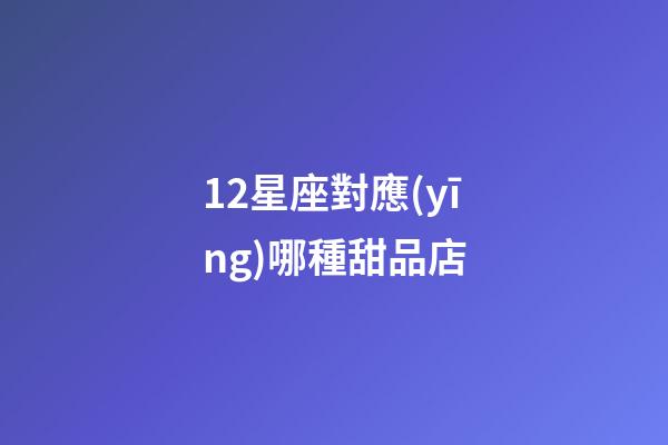 12星座對應(yīng)哪種甜品店